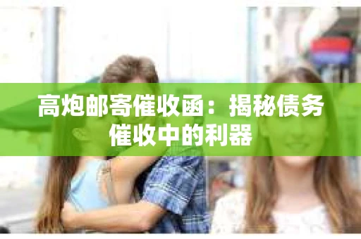 高炮邮寄催收函：揭秘债务催收中的利器