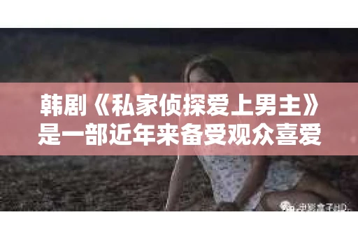 韩剧《私家侦探爱上男主》是一部近年来备受观众喜爱的电视剧，它以独特的剧情和鲜明的人物形象吸引了大量粉丝。今天，我们就来聊聊这部剧中私家侦探与男主之间的爱情故事，看看他们是如何在错综复杂的案件中，逐渐产生情感的。