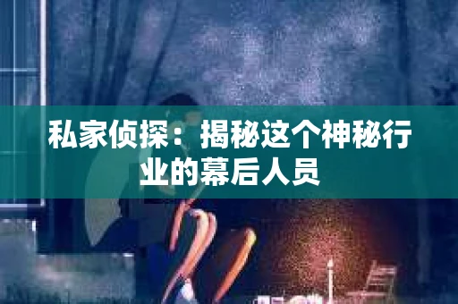 私家侦探：揭秘这个神秘行业的幕后人员