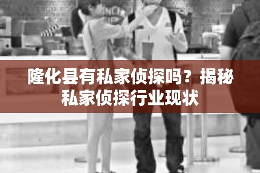 隆化县有私家侦探吗？揭秘私家侦探行业现状