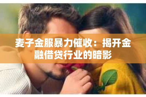 麦子金服暴力催收：揭开金融借贷行业的暗影