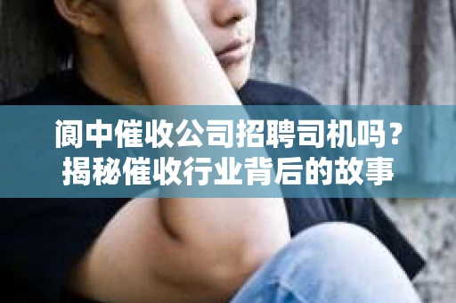 阆中催收公司招聘司机吗？揭秘催收行业背后的故事
