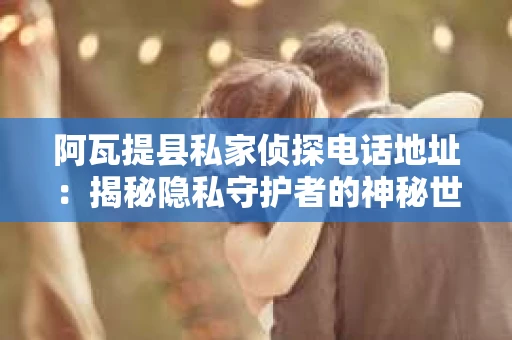 阿瓦提县私家侦探电话地址：揭秘隐私守护者的神秘世界