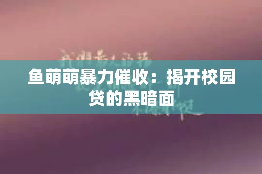 鱼萌萌暴力催收：揭开校园贷的黑暗面