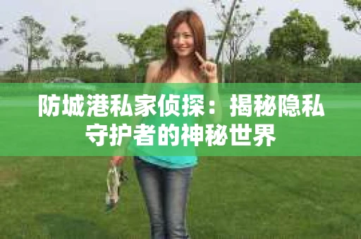 防城港私家侦探：揭秘隐私守护者的神秘世界