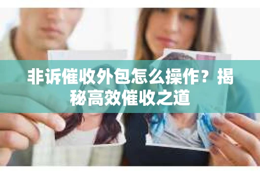 非诉催收外包怎么操作？揭秘高效催收之道