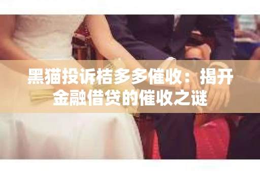 黑猫投诉桔多多催收：揭开金融借贷的催收之谜