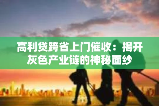高利贷跨省上门催收：揭开灰色产业链的神秘面纱