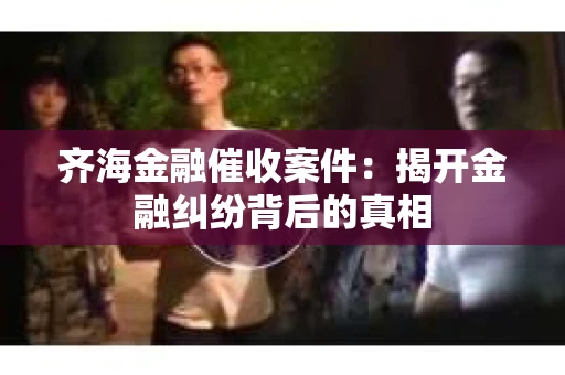 齐海金融催收案件：揭开金融纠纷背后的真相