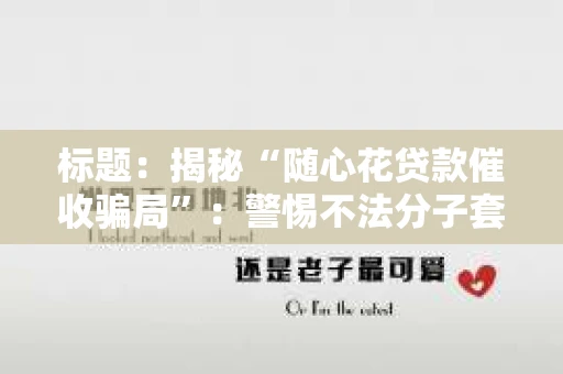 标题：揭秘“随心花贷款催收骗局”：警惕不法分子套路，保护你的钱包