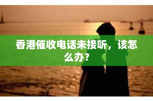 香港催收电话未接听，该怎么办？