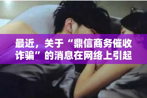 最近，关于“鼎信商务催收诈骗”的消息在网络上引起了广泛关注。作为一名关注社会热点、关心大家权益的律师，我想和大家聊聊这个话题，揭开鼎信商务催收诈骗的真相。