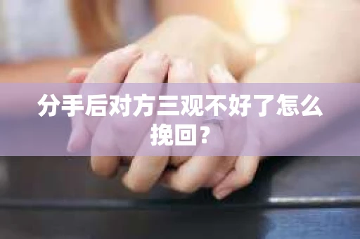 分手后对方三观不好了怎么挽回？