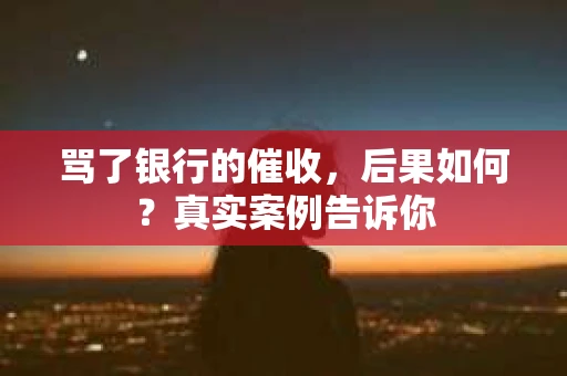 骂了银行的催收，后果如何？真实案例告诉你