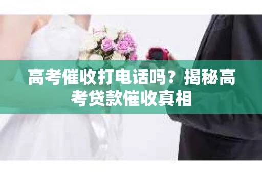 高考催收打电话吗？揭秘高考贷款催收真相