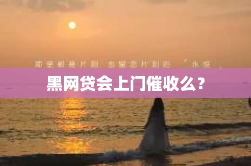 黑网贷会上门催收么？