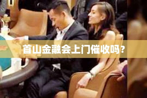 首山金融会上门催收吗？