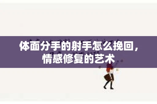 体面分手的射手怎么挽回，情感修复的艺术