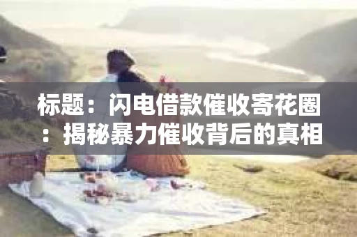 标题：闪电借款催收寄花圈：揭秘暴力催收背后的真相