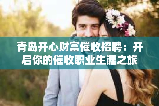 青岛开心财富催收招聘：开启你的催收职业生涯之旅