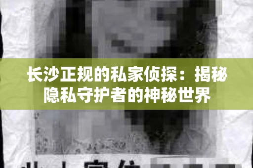长沙正规的私家侦探：揭秘隐私守护者的神秘世界