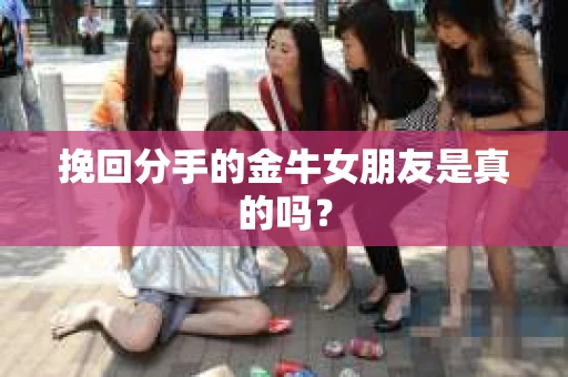挽回分手的金牛女朋友是真的吗？
