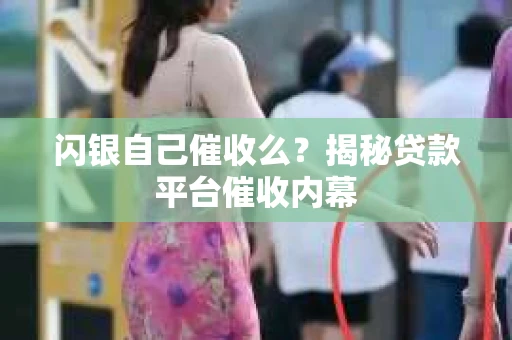 闪银自己催收么？揭秘贷款平台催收内幕