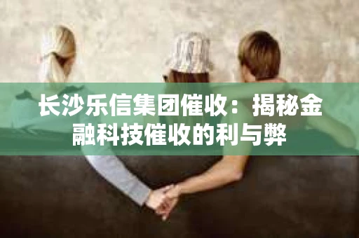 长沙乐信集团催收：揭秘金融科技催收的利与弊