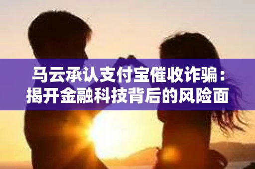 马云承认支付宝催收诈骗：揭开金融科技背后的风险面纱