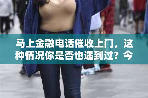 马上金融电话催收上门，这种情况你是否也遇到过？今天，我们就来聊聊这个话题，看看面对这种情况，我们应该如何应对。
