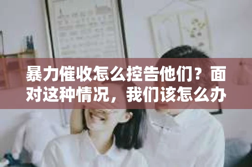 暴力催收怎么控告他们？面对这种情况，我们该怎么办？首先，我们要明确自己的权益，然后采取合法途径维护自己的权益。下面，我就来和大家聊聊暴力催收的控告方法。