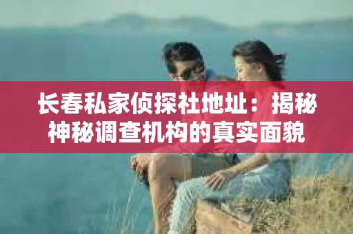 长春私家侦探社地址：揭秘神秘调查机构的真实面貌