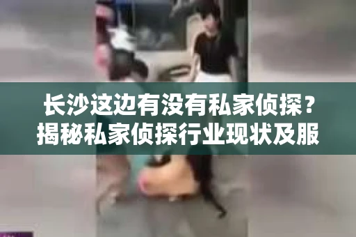 长沙这边有没有私家侦探？揭秘私家侦探行业现状及服务内容