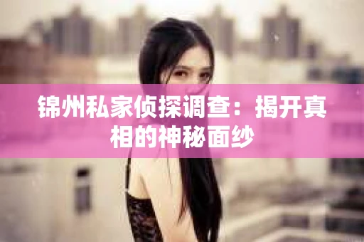 锦州私家侦探调查：揭开真相的神秘面纱