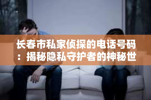 长春市私家侦探的电话号码：揭秘隐私守护者的神秘世界