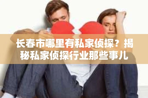 长春市哪里有私家侦探？揭秘私家侦探行业那些事儿