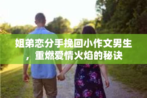 姐弟恋分手挽回小作文男生,重燃爱情火焰的秘诀 姐弟恋分手挽回小作文男生,重燃爱情火焰的秘诀