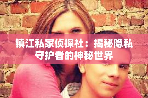 镇江私家侦探社：揭秘隐私守护者的神秘世界