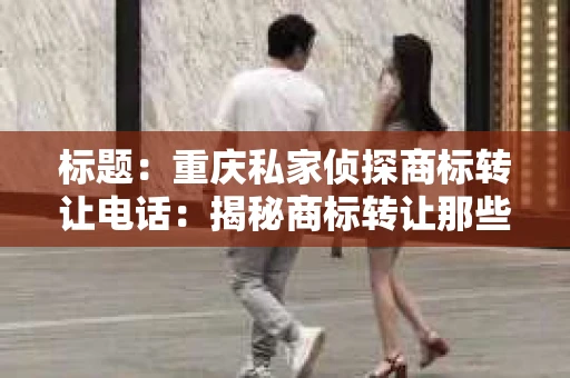 标题：重庆私家侦探商标转让电话：揭秘商标转让那些事儿