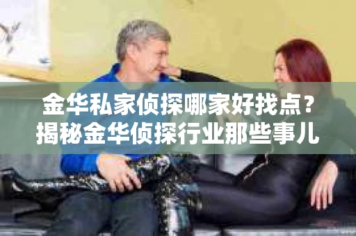 金华私家侦探哪家好找点？揭秘金华侦探行业那些事儿