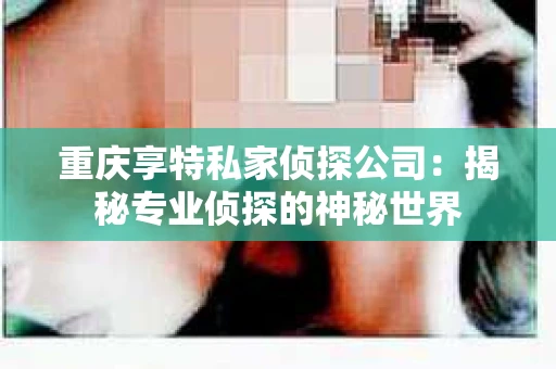 重庆享特私家侦探公司：揭秘专业侦探的神秘世界