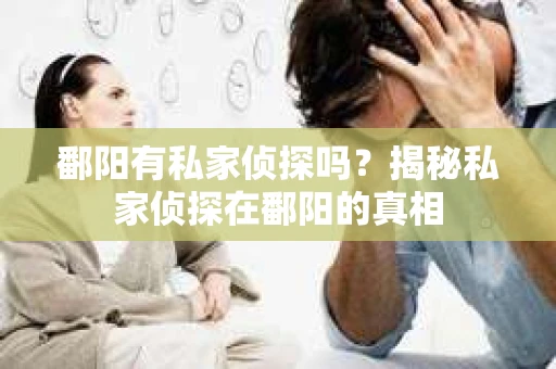鄱阳有私家侦探吗？揭秘私家侦探在鄱阳的真相