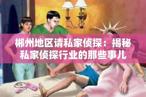 郴州地区请私家侦探：揭秘私家侦探行业的那些事儿
