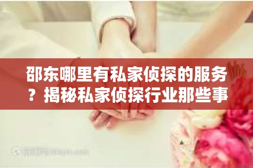 邵东哪里有私家侦探的服务？揭秘私家侦探行业那些事儿