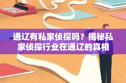通辽有私家侦探吗？揭秘私家侦探行业在通辽的真相