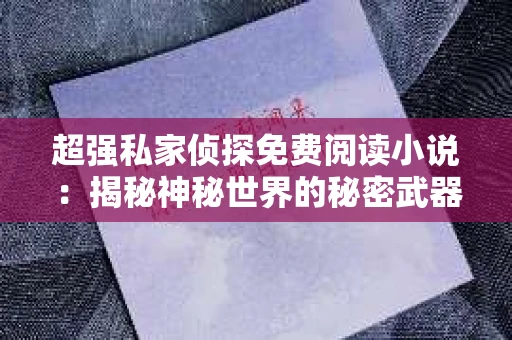 超强私家侦探免费阅读小说：揭秘神秘世界的秘密武器