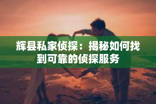 辉县私家侦探：揭秘如何找到可靠的侦探服务