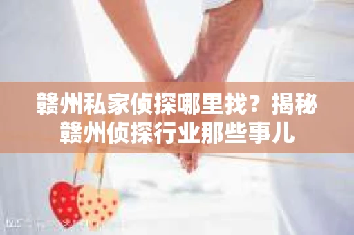 赣州私家侦探哪里找？揭秘赣州侦探行业那些事儿