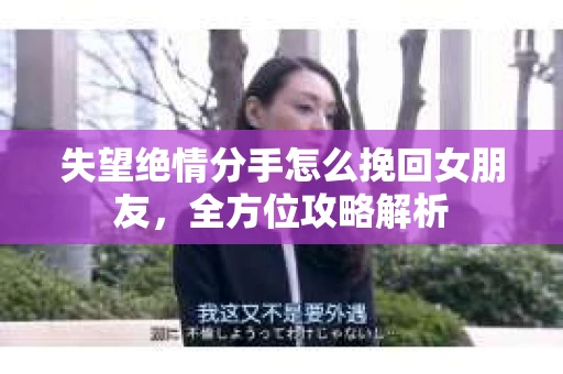 失望绝情分手怎么挽回女朋友,全方位攻略解析 失望绝情分手怎么挽回女朋友,全方位攻略解析