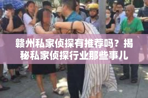 赣州私家侦探有推荐吗？揭秘私家侦探行业那些事儿